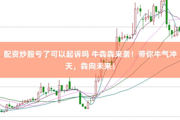 配资炒股亏了可以起诉吗 牛犇犇来袭！带你牛气冲天，犇向未来！