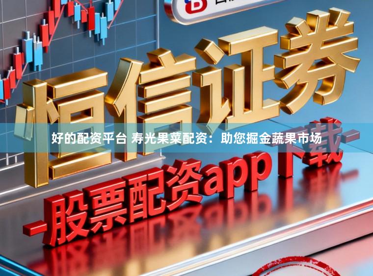 好的配资平台 寿光果菜配资:助您掘金蔬果市场