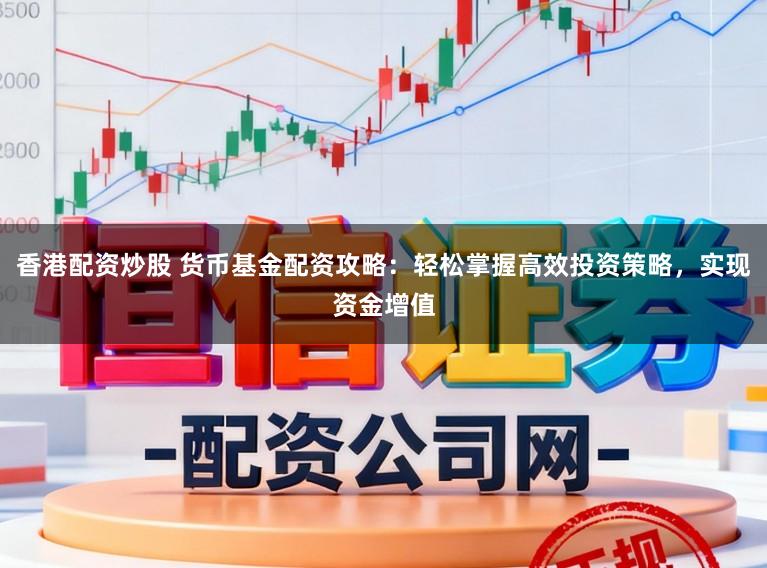 香港配资炒股 货币基金配资攻略：轻松掌握高效投资策略，实现资金增值