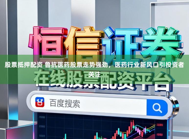 股票抵押配资 鲁抗医药股票走势强劲,医药行业新风口引投资者关注