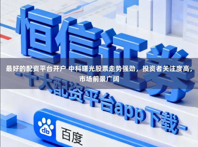最好的配资平台开户 中科曙光股票走势强劲,投资者关注度高,市场前景广阔