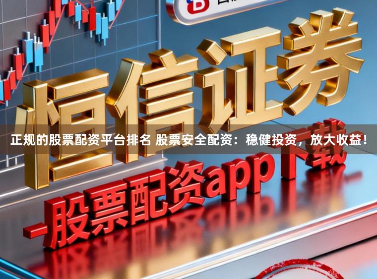 正规的股票配资平台排名 股票安全配资：稳健投资，放大收益！