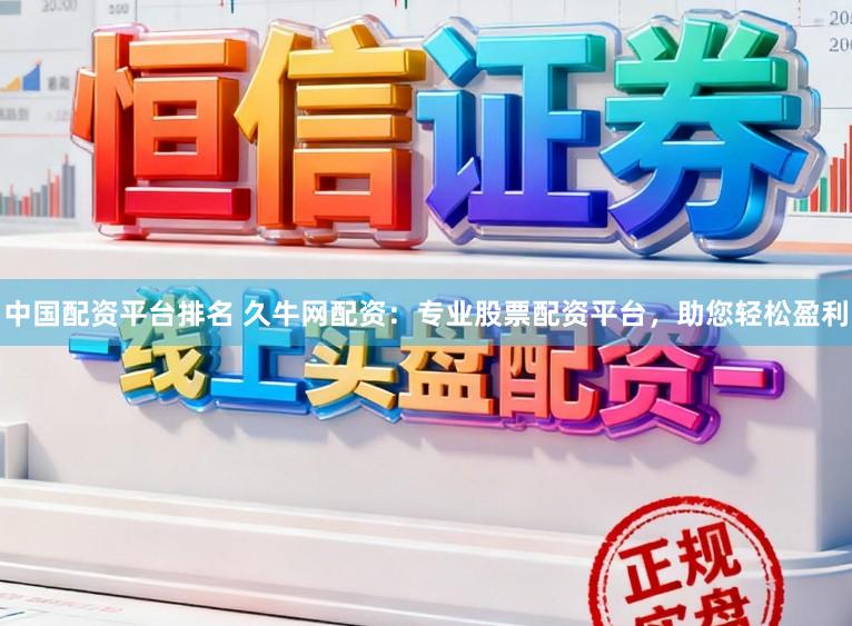 中国配资平台排名 久牛网配资：专业股票配资平台，助您轻松盈利