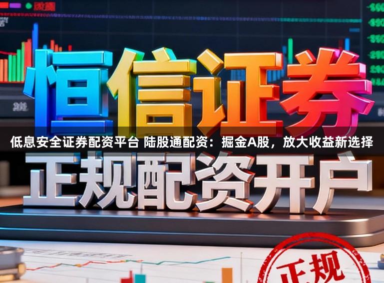 低息安全证券配资平台 陆股通配资：掘金A股，放大收益新选择