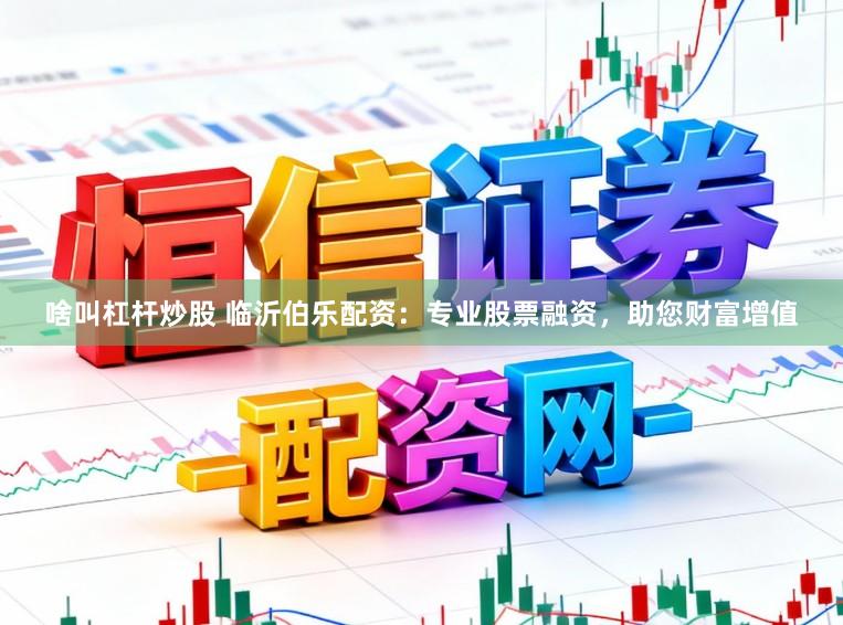啥叫杠杆炒股 临沂伯乐配资：专业股票融资，助您财富增值