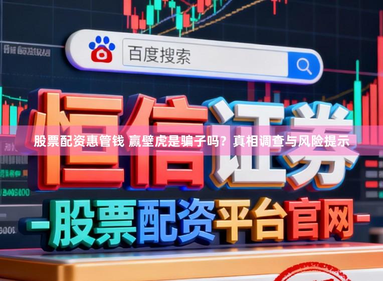 股票配资惠管钱 赢壁虎是骗子吗？真相调查与风险提示